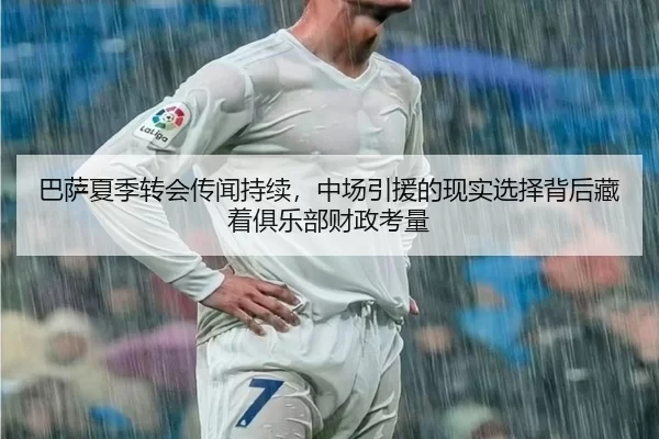 巴萨夏季转会传闻持续，中场引援的现实选择背后藏着俱乐部财政考量